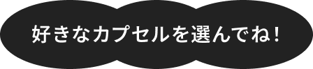 好きなカプセルを選んでね！
