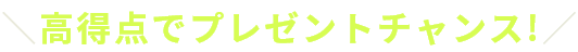 ＼高得点でプレゼントチャンス!／